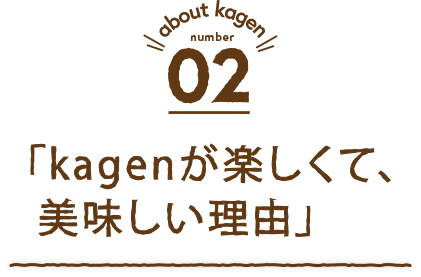 about kagen 02「kagenが楽しくて、美味しい理由」