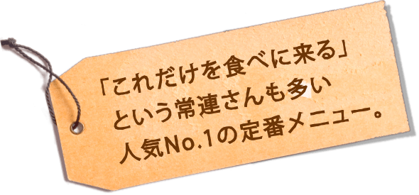 「これだけを食べに来る」という常連さんも多い人気No.1の定番メニュー。