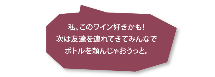 私、このワイン好きかも！次は友達を連れてきてみんなでボトルを頼んじゃおうっと。