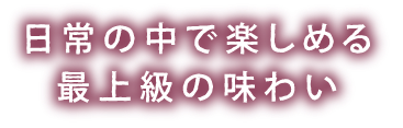 日常の中で楽しめる最上級の味わい